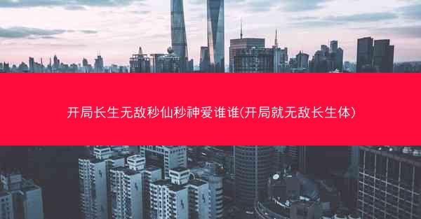 开局长生无敌秒仙秒神爱谁谁(开局就无敌长生体)