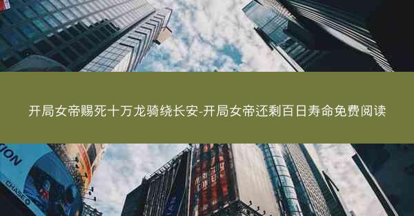 开局女帝赐死十万龙骑绕长安-开局女帝还剩百日寿命免费阅读