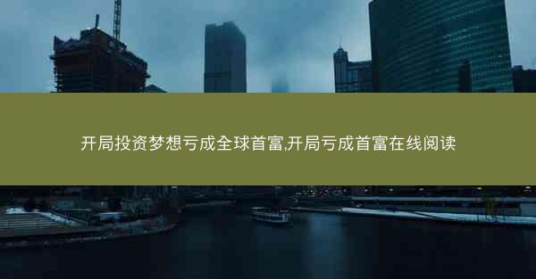 开局投资梦想亏成全球首富,开局亏成首富在线阅读 开局投资梦想亏成全球首富,开局亏成首富在线阅读