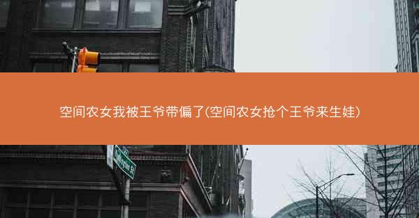 空间农女我被王爷带偏了(空间农女抢个王爷来生娃)