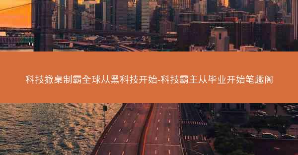 科技掀桌制霸全球从黑科技开始-科技霸主从毕业开始笔趣阁