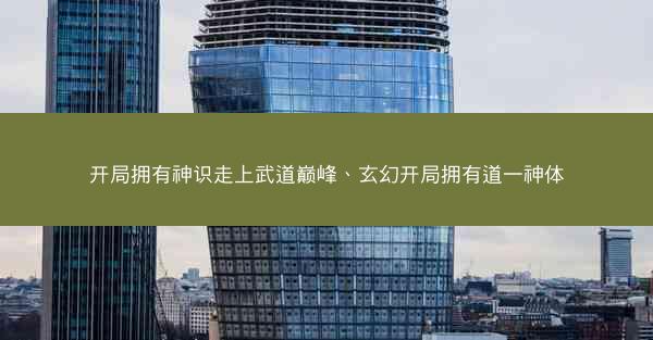 开局拥有神识走上武道巅峰、玄幻开局拥有道一神体 开局拥有神识走上武道巅峰、玄幻开局拥有道一神体