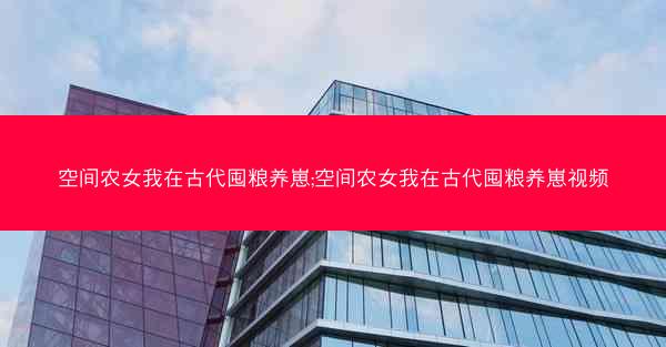 空间农女我在古代囤粮养崽;空间农女我在古代囤粮养崽视频 空间农女我在古代囤粮养崽;空间农女我在古代囤粮养崽视频