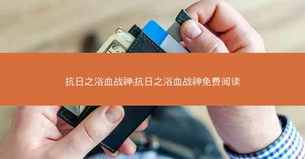 抗日之浴血战神;抗日之浴血战神免费阅读