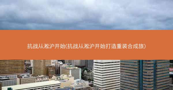 抗战从淞沪开始(抗战从淞沪开始打造重装合成旅)