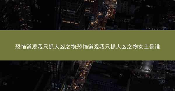 恐怖道观我只抓大凶之物;恐怖道观我只抓大凶之物女主是谁