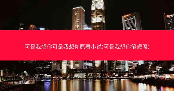 可是我想你可是我想你原著小说(可是我想你笔趣阁)