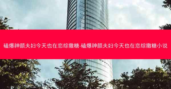 磕爆神颜夫妇今天也在恋综撒糖-磕爆神颜夫妇今天也在恋综撒糖小说