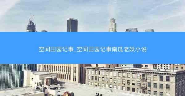 空间田园记事_空间田园记事南瓜老妖小说