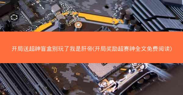 开局送超神盲盒别玩了我是肝帝(开局奖励超赛神全文免费阅读)