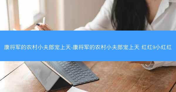 康将军的农村小夫郎宠上天-康将军的农村小夫郎宠上天 红红9小红红