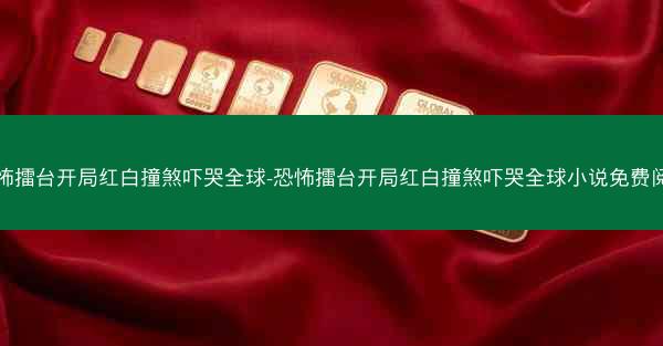 恐怖擂台开局红白撞煞吓哭全球-恐怖擂台开局红白撞煞吓哭全球小说免费阅读