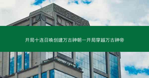 开局十连召唤创建万古神朝—开局穿越万古神帝
