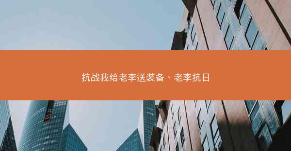 抗战我给老李送装备、老李抗日 抗战我给老李送装备、老李抗日