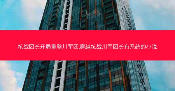 抗战团长开局重整川军团,穿越抗战川军团长有系统的小说