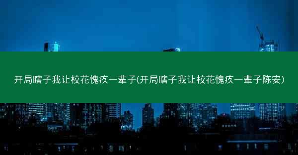 开局瞎子我让校花愧疚一辈子(开局瞎子我让校花愧疚一辈子陈安)