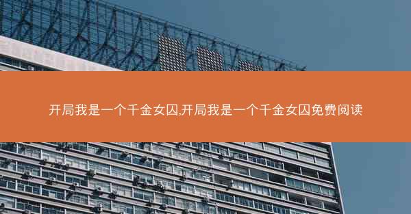 开局我是一个千金女囚,开局我是一个千金女囚免费阅读 开局我是一个千金女囚,开局我是一个千金女囚免费阅读