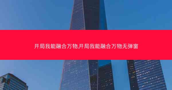 开局我能融合万物,开局我能融合万物无弹窗 开局我能融合万物,开局我能融合万物无弹窗