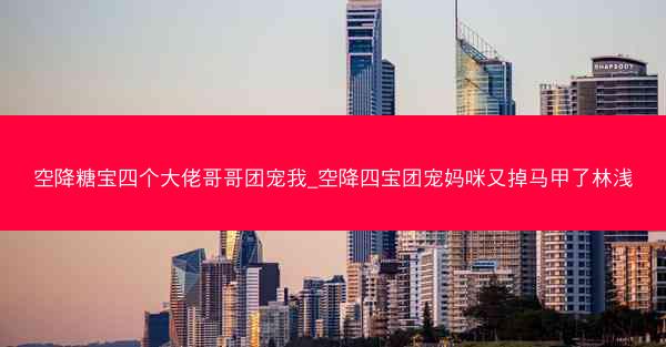 空降糖宝四个大佬哥哥团宠我_空降四宝团宠妈咪又掉马甲了林浅