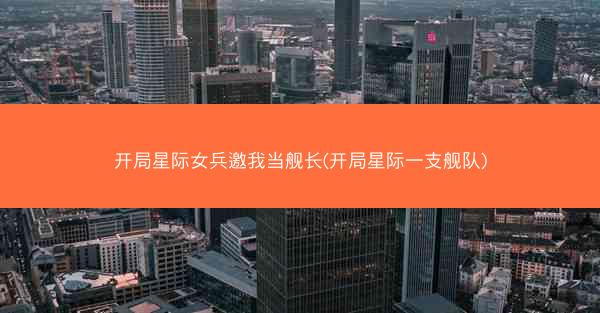 开局星际女兵邀我当舰长(开局星际一支舰队)