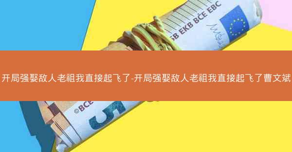 开局强娶敌人老祖我直接起飞了-开局强娶敌人老祖我直接起飞了曹文斌