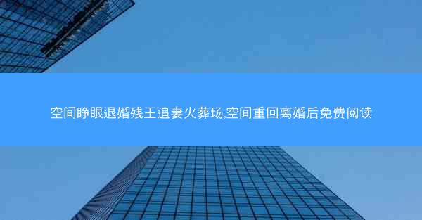 空间睁眼退婚残王追妻火葬场,空间重回离婚后免费阅读