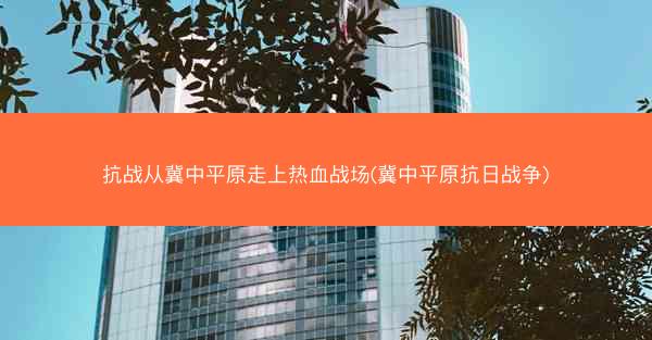 抗战从冀中平原走上热血战场(冀中平原抗日战争)