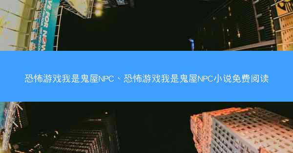 恐怖游戏我是鬼屋NPC、恐怖游戏我是鬼屋NPC小说免费阅读