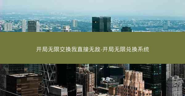 开局无限交换我直接无敌-开局无限兑换系统 开局无限交换我直接无敌-开局无限兑换系统