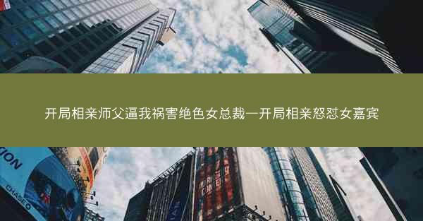 开局相亲师父逼我祸害绝色女总裁—开局相亲怒怼女嘉宾 开局相亲师父逼我祸害绝色女总裁—开局相亲怒怼女嘉宾