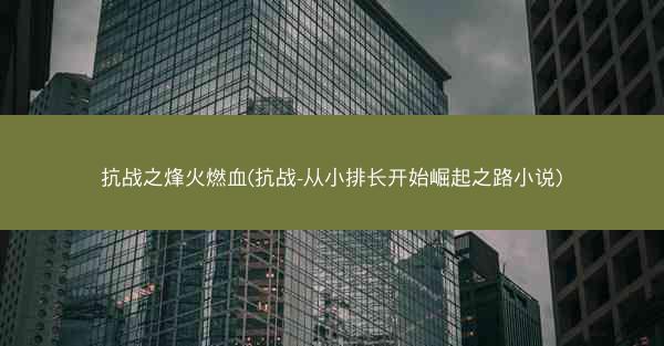 抗战之烽火燃血(抗战-从小排长开始崛起之路小说)