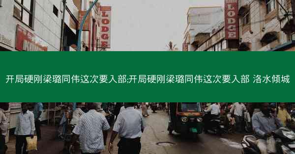 开局硬刚梁璐同伟这次要入部;开局硬刚梁璐同伟这次要入部 洛水倾城