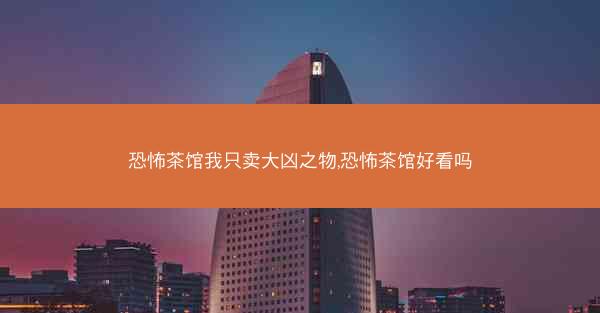 恐怖茶馆我只卖大凶之物,恐怖茶馆好看吗