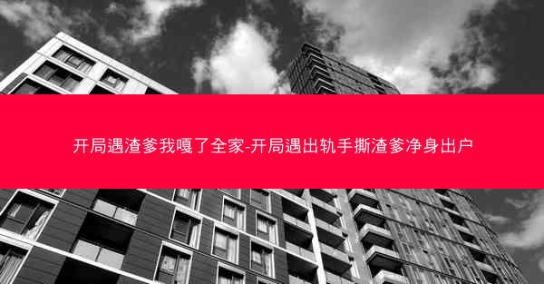 开局遇渣爹我嘎了全家-开局遇出轨手撕渣爹净身出户 开局遇渣爹我嘎了全家-开局遇出轨手撕渣爹净身出户
