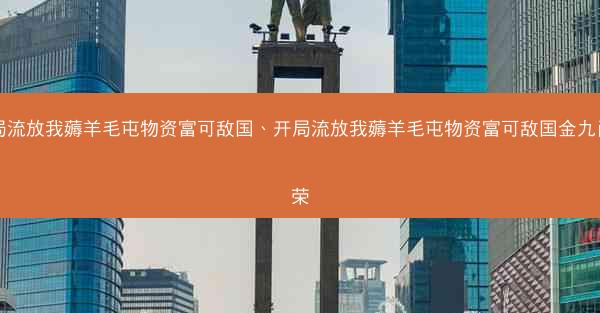 开局流放我薅羊毛屯物资富可敌国、开局流放我薅羊毛屯物资富可敌国金九肖明荣