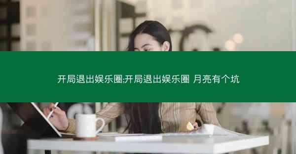 开局退出娱乐圈;开局退出娱乐圈 月亮有个坑 开局退出娱乐圈;开局退出娱乐圈 月亮有个坑