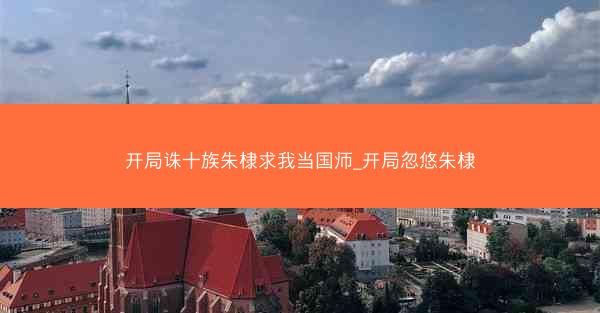 开局诛十族朱棣求我当国师_开局忽悠朱棣 开局诛十族朱棣求我当国师_开局忽悠朱棣
