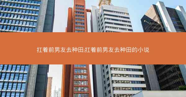 扛着前男友去种田;扛着前男友去种田的小说