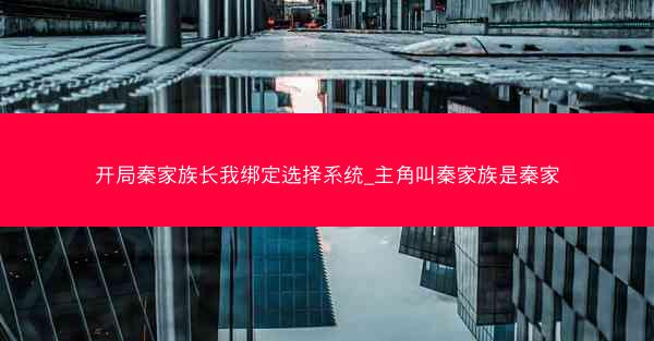 开局秦家族长我绑定选择系统_主角叫秦家族是秦家 开局秦家族长我绑定选择系统_主角叫秦家族是秦家