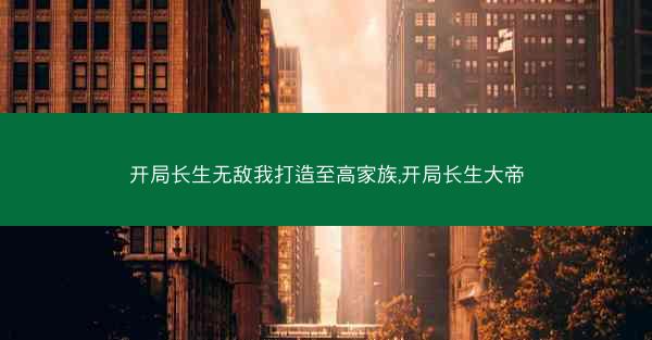 开局长生无敌我打造至高家族,开局长生大帝