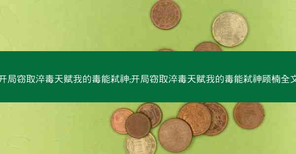 开局窃取淬毒天赋我的毒能弑神;开局窃取淬毒天赋我的毒能弑神顾楠全文