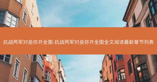抗战两军对垒你开全图-抗战两军对垒你开全图全文阅读最新章节列表