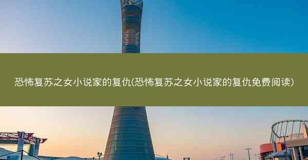 恐怖复苏之女小说家的复仇(恐怖复苏之女小说家的复仇免费阅读)