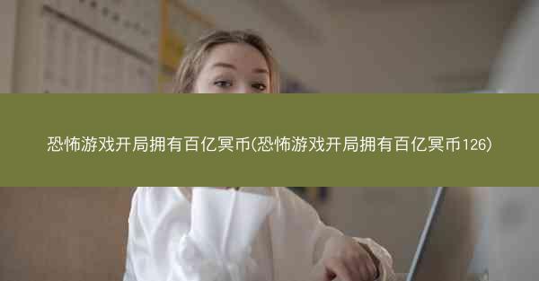 恐怖游戏开局拥有百亿冥币(恐怖游戏开局拥有百亿冥币126)