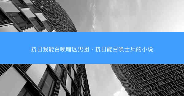 抗日我能召唤暗区男团、抗日能召唤士兵的小说