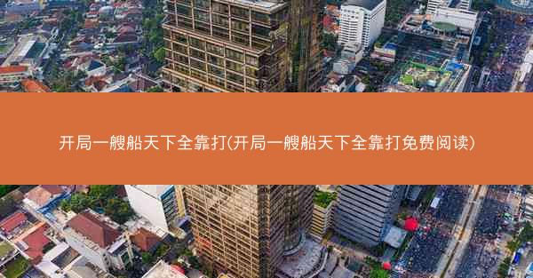 开局一艘船天下全靠打(开局一艘船天下全靠打免费阅读)