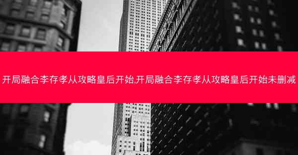 开局融合李存孝从攻略皇后开始,开局融合李存孝从攻略皇后开始未删减