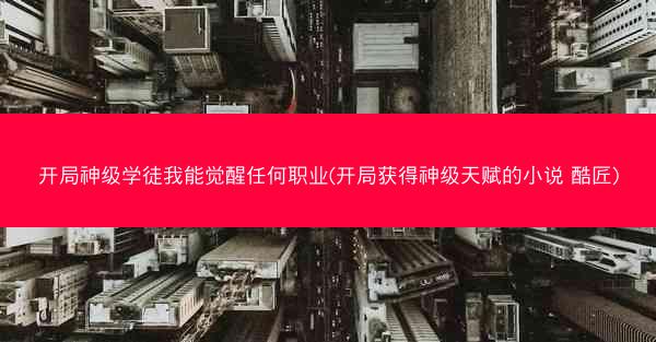 开局神级学徒我能觉醒任何职业(开局获得神级天赋的小说 酷匠)