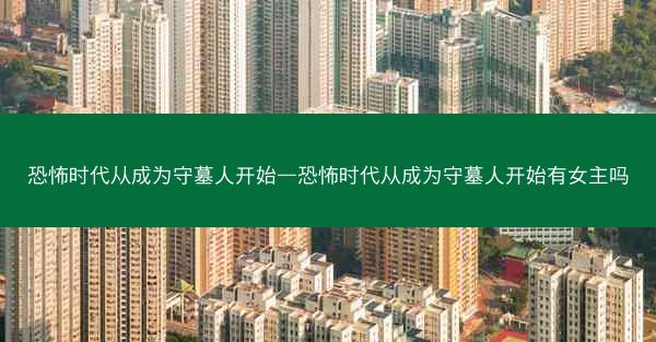 恐怖时代从成为守墓人开始—恐怖时代从成为守墓人开始有女主吗