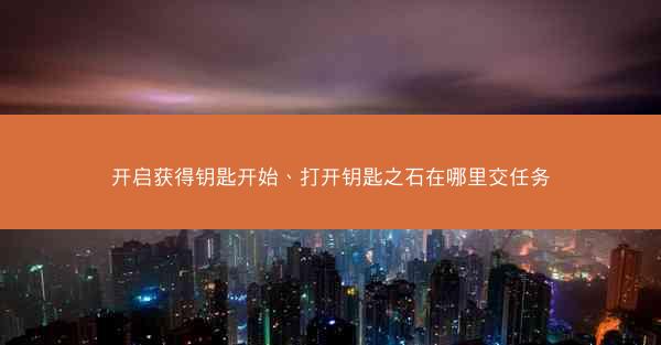 开启获得钥匙开始、打开钥匙之石在哪里交任务